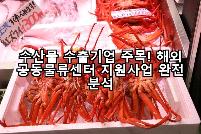 수산물 수출기업 주목! 해외 공동물류센터 지원사업 완전 분석